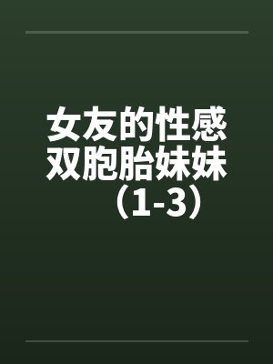 女友的性感双胞胎妹妹（1-3）笔趣阁无弹窗