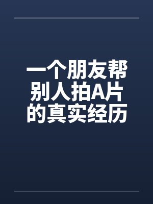 一个朋友帮别人拍A片的真实经历by佚名