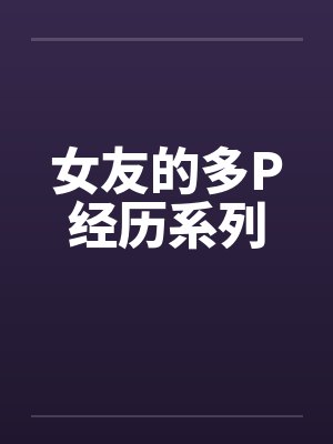 女友的多P经历系列by佚名