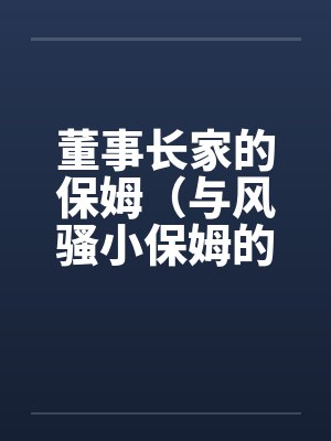 董事长家的保姆(与风骚小保姆的偷情经历)by佚名