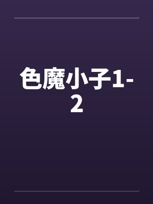 色魔小子1-2by佚名笔趣阁无弹窗