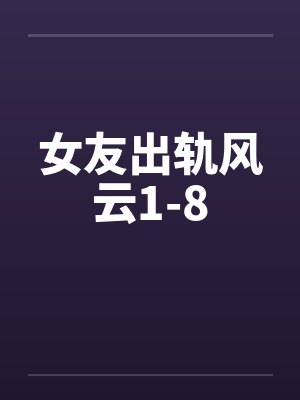 女友出轨风云1-8笔趣阁无弹窗