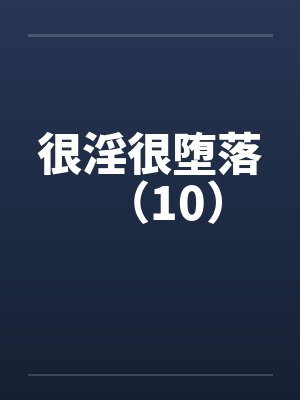 很淫很堕落(10)笔趣阁无弹窗