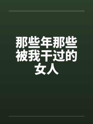 那些年那些被我干过的女人笔趣阁无弹窗