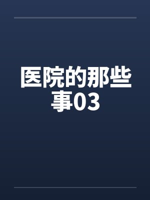 医院的那些事03笔趣阁无弹窗