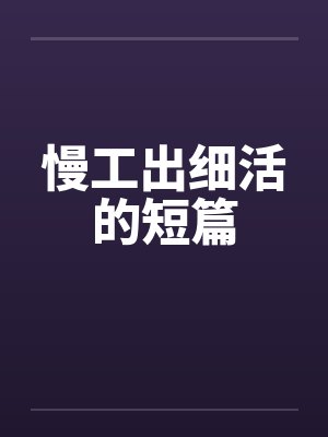 慢工出细活的短篇by佚名笔趣阁无弹窗