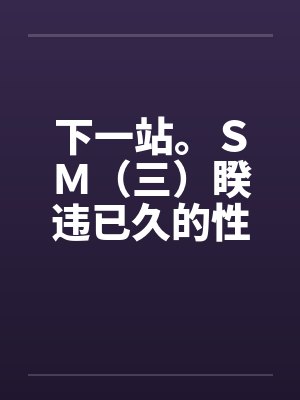 下一站。ＳＭ（三）睽违已久的性爱（修订版）（12）by佚名