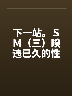 下一站。SM(三)睽违已久的性爱(02)笔趣阁无弹窗