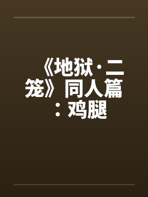 《地狱·二笼》同人篇:鸡腿笔趣阁无弹窗