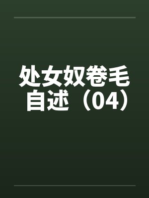 处女奴卷毛自述(04)笔趣阁无弹窗