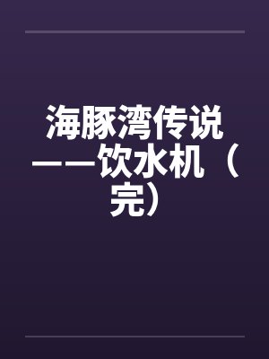 海豚湾传说——饮水机(完)笔趣阁无弹窗