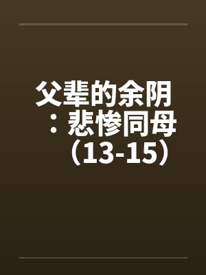 父辈的余阴:悲惨同母(13-15)by佚名笔趣阁无弹窗