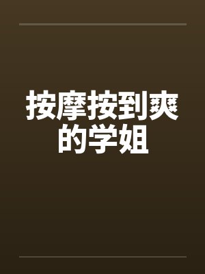 按摩按到爽的学姐笔趣阁无弹窗