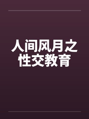 人间风月之性交教育笔趣阁无弹窗