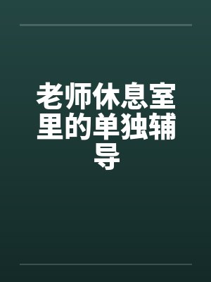 老师休息室里的单独辅导by佚名笔趣阁无弹窗