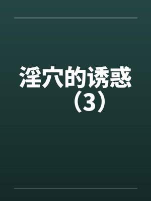 淫穴的诱惑(3)笔趣阁无弹窗