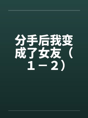 分手后我变成了女友(1-2)by佚名笔趣阁无弹窗