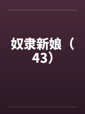 奴隶新娘(43)笔趣阁无弹窗