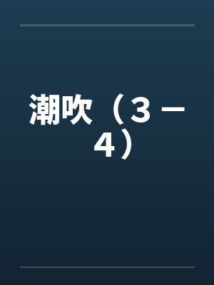 潮吹(3-4)by佚名笔趣阁无弹窗