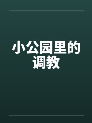 小公园里的调教by佚名笔趣阁无弹窗
