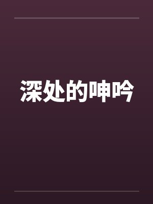 深处的呻吟by佚名笔趣阁无弹窗