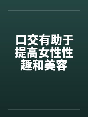 口交有助于提高女性性趣和美容笔趣阁无弹窗