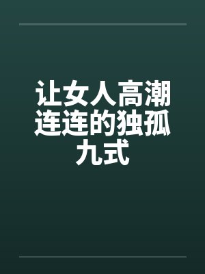 让女人高潮连连的独孤九式笔趣阁无弹窗
