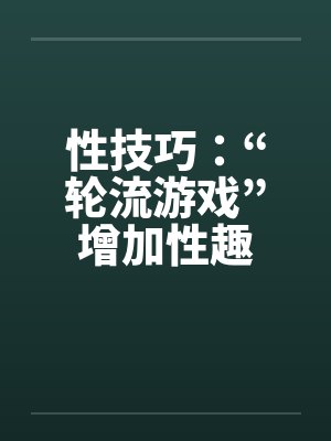 性技巧:“轮流游戏”增加性趣笔趣阁无弹窗