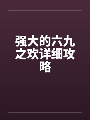 强大的六九之欢详细攻略by佚名