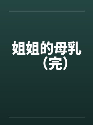 姐姐的母乳(完)by佚名笔趣阁无弹窗