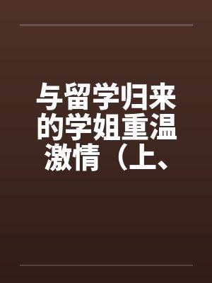 与留学归来的学姐重温激情(上、下)笔趣阁无弹窗