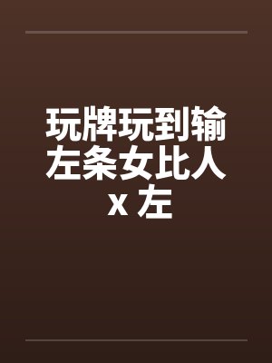 玩牌玩到输左条女比人 x 左笔趣阁无弹窗