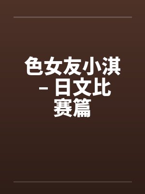 色女友小淇 – 日文比赛篇by佚名