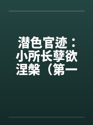 潜色官迹:小所长孽欲涅槃(第一部)(66-100)(完)笔趣阁无弹窗