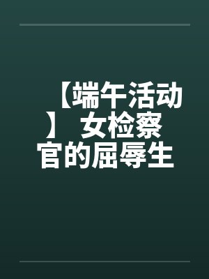 【端午活动】 女检察官的屈辱生活笔趣阁无弹窗