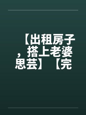 【出租房子,搭上老婆思芸】【完】by佚名笔趣阁无弹窗