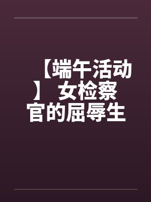 【端午活动】 女检察官的屈辱生活 【完】笔趣阁无弹窗