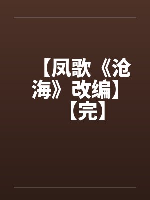 【凤歌《沧海》改编】【完】by佚名笔趣阁无弹窗