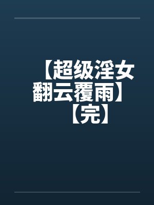 【超级淫女翻云覆雨】【完】by佚名