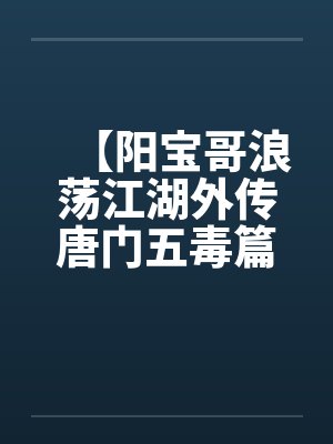 【阳宝哥浪荡江湖外传唐门五毒篇】【完】by佚名