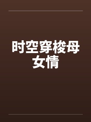 时空穿梭母女情笔趣阁无弹窗