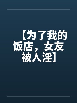 【为了我的饭店,女友被人淫】by佚名