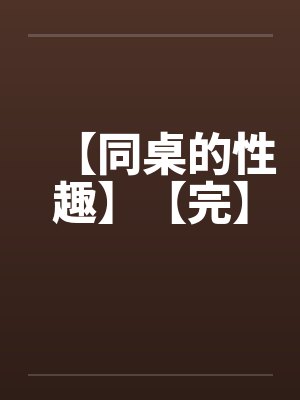 【同桌的性趣】【完】笔趣阁无弹窗