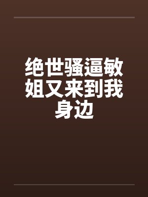 绝世骚逼敏姐又来到我身边by佚名笔趣阁无弹窗