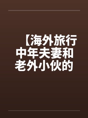【海外旅行中年夫妻和老外小伙的一次3P经历】笔趣阁无弹窗