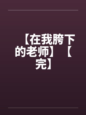 【在我胯下的老师】【完】by佚名笔趣阁无弹窗