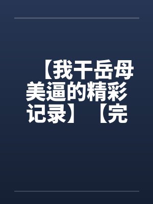 【我干岳母美逼的精彩记录】【完】by佚名笔趣阁无弹窗