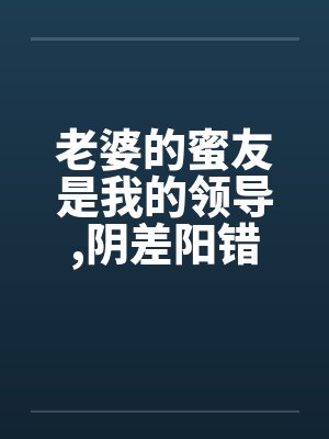 老婆的蜜友是我的领导,阴差阳错却上了她笔趣阁无弹窗