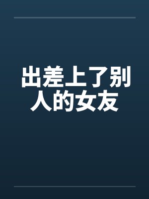 出差上了别人的女友by佚名
