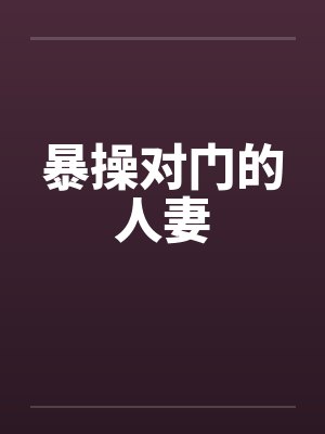 暴操对门的人妻笔趣阁无弹窗
